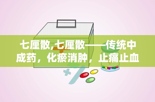 七厘散,七厘散——传统中成药，化瘀消肿，止痛止血的良药