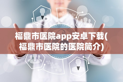 福鼎市医院app安卓下载(福鼎市医院的医院简介)