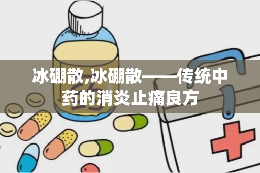 冰硼散,冰硼散——传统中药的消炎止痛良方