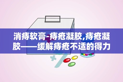 消痔软膏-痔疮凝胶,痔疮凝胶——缓解痔疮不适的得力助手