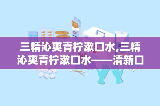 三精沁爽青柠漱口水,三精沁爽青柠漱口水——清新口气，呵护口腔健康