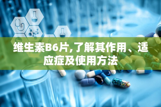 维生素B6片,了解其作用、适应症及使用方法