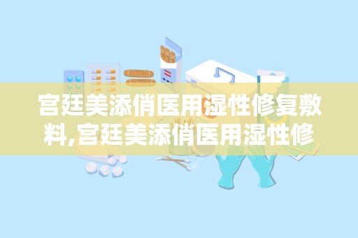 宫廷美添俏医用湿性修复敷料,宫廷美添俏医用湿性修复敷料——肌肤的宫廷秘方