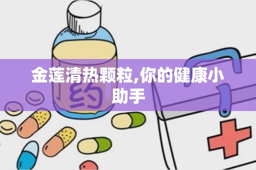 金莲清热颗粒,你的健康小助手