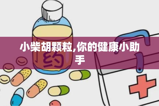 小柴胡颗粒,你的健康小助手