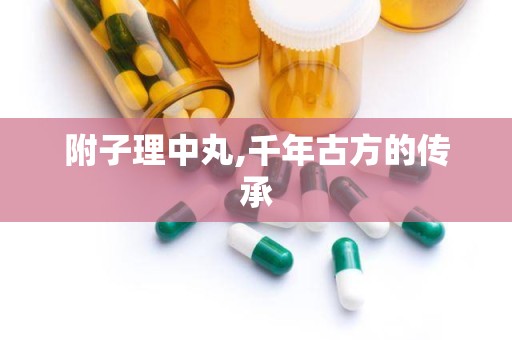 附子理中丸,千年古方的传承