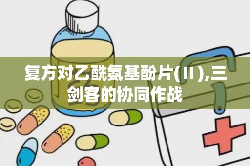 复方对乙酰氨基酚片(Ⅱ),三剑客的协同作战