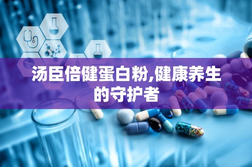 汤臣倍健蛋白粉,健康养生的守护者