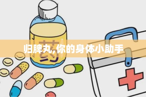 归脾丸,你的身体小助手