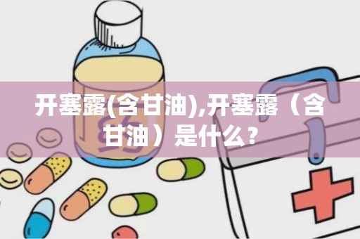 开塞露(含甘油),开塞露（含甘油）是什么？