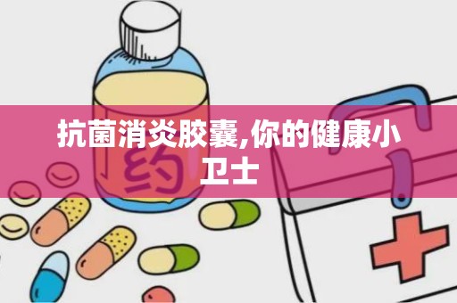 抗菌消炎胶囊,你的健康小卫士