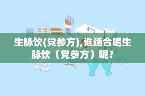 生脉饮(党参方),谁适合喝生脉饮（党参方）呢？