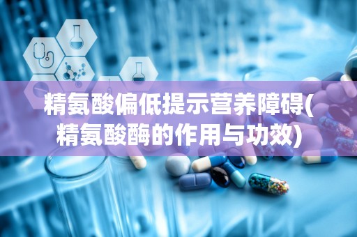 精氨酸偏低提示营养障碍(精氨酸酶的作用与功效)