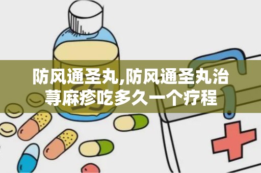 防风通圣丸,防风通圣丸治荨麻疹吃多久一个疗程