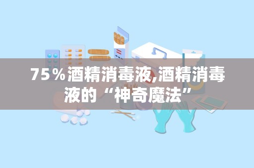 75％酒精消毒液,酒精消毒液的“神奇魔法”