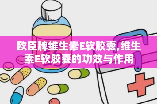 欧臣牌维生素E软胶囊,维生素E软胶囊的功效与作用