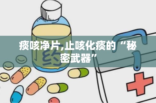 痰咳净片,止咳化痰的“秘密武器”