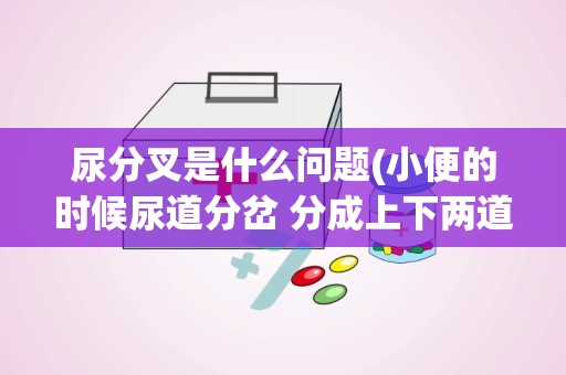 尿分叉是什么问题(小便的时候尿道分岔 分成上下两道是怎么回事啊)