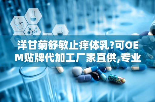 洋甘菊舒敏止痒体乳?可OEM贴牌代加工厂家直供,专业代加工厂家直供品质保障