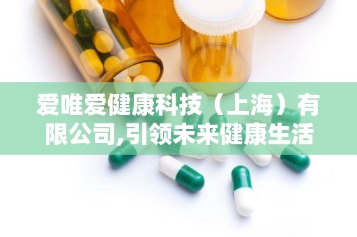 爱唯爱健康科技（上海）有限公司,引领未来健康生活新潮流”