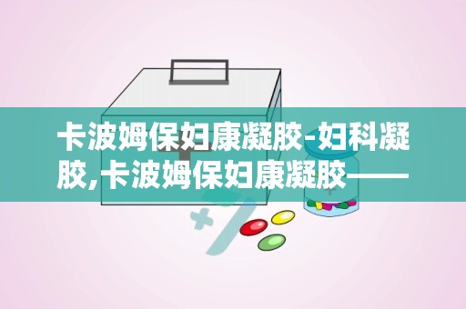 卡波姆保妇康凝胶-妇科凝胶,卡波姆保妇康凝胶——妇科凝胶的优质选择