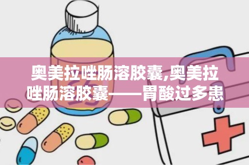 奥美拉唑肠溶胶囊,奥美拉唑肠溶胶囊——胃酸过多患者的福音