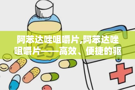 阿苯达唑咀嚼片,阿苯达唑咀嚼片——高效、便捷的驱虫良药