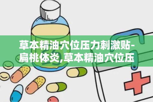 草本精油穴位压力刺激贴-扁桃体炎,草本精油穴位压力刺激贴——扁桃体炎的天然疗法