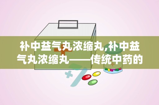 补中益气丸浓缩丸,补中益气丸浓缩丸——传统中药的现代剂型