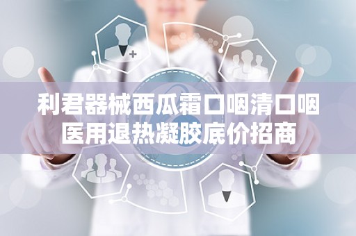 利君器械西瓜霜口咽清口咽医用退热凝胶底价招商