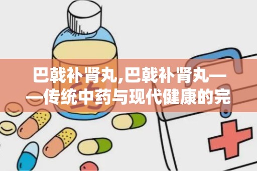 巴戟补肾丸,巴戟补肾丸——传统中药与现代健康的完美结合