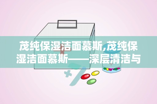 茂纯保湿洁面慕斯,茂纯保湿洁面慕斯——深层清洁与长效保湿的完美结合