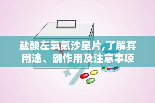 盐酸左氧氟沙星片,了解其用途、副作用及注意事项