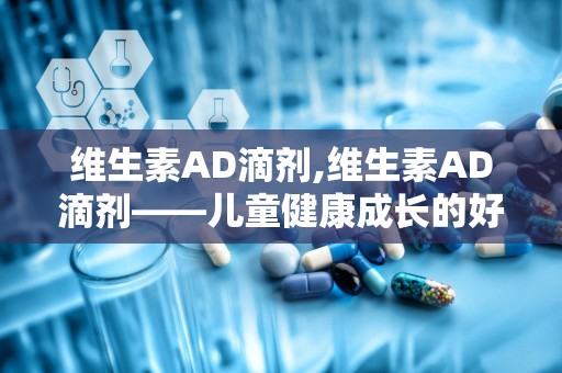 维生素AD滴剂,维生素AD滴剂——儿童健康成长的好帮手