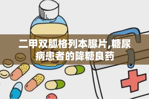 二甲双胍格列本脲片,糖尿病患者的降糖良药