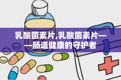 乳酸菌素片,乳酸菌素片——肠道健康的守护者