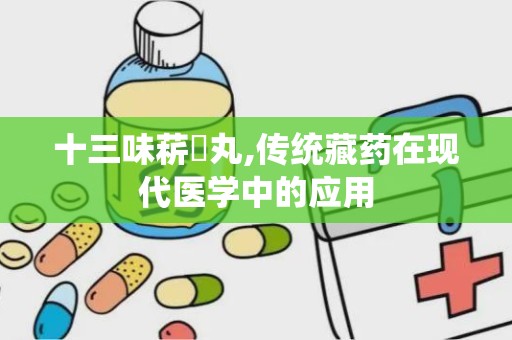 十三味菥蓂丸,传统藏药在现代医学中的应用