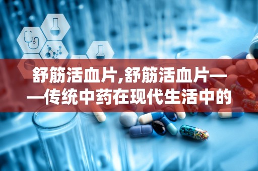 舒筋活血片,舒筋活血片——传统中药在现代生活中的应用