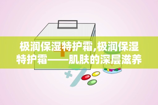 极润保湿特护霜,极润保湿特护霜——肌肤的深层滋养守护者