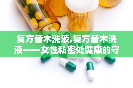 复方苦木洗液,复方苦木洗液——女性私密处健康的守护者