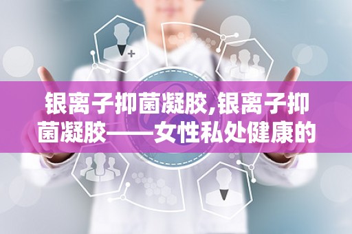 银离子抑菌凝胶,银离子抑菌凝胶——女性私处健康的守护者