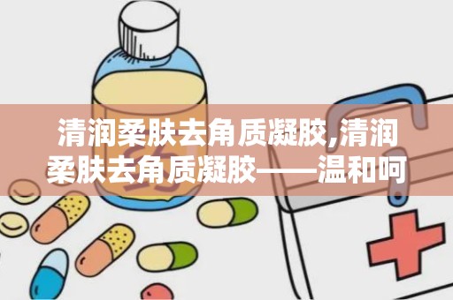 清润柔肤去角质凝胶,清润柔肤去角质凝胶——温和呵护，焕发肌肤光彩