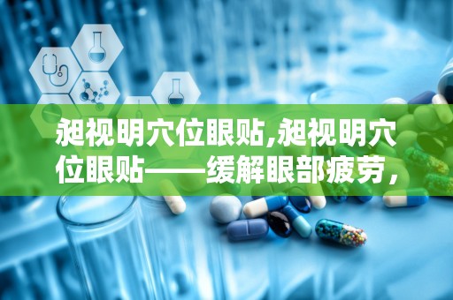 昶视明穴位眼贴,昶视明穴位眼贴——缓解眼部疲劳，守护视力健康