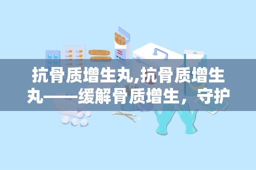 抗骨质增生丸,抗骨质增生丸——缓解骨质增生，守护骨骼健康