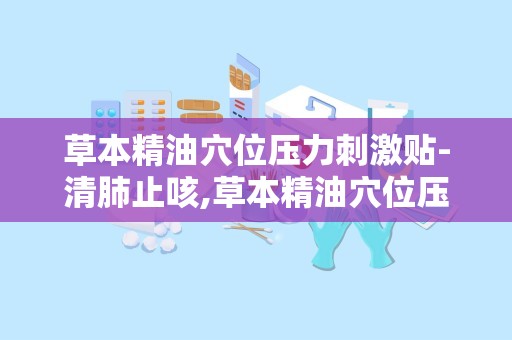 草本精油穴位压力刺激贴-清肺止咳,草本精油穴位压力刺激贴——清肺止咳的天然疗法