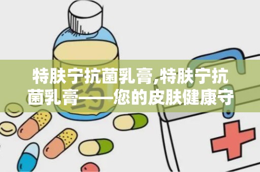 特肤宁抗菌乳膏,特肤宁抗菌乳膏——您的皮肤健康守护者