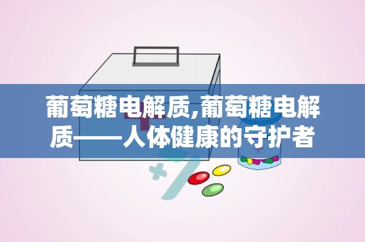 葡萄糖电解质,葡萄糖电解质——人体健康的守护者