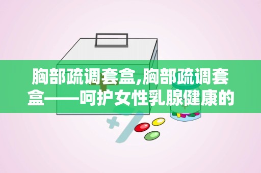 胸部疏调套盒,胸部疏调套盒——呵护女性乳腺健康的新选择