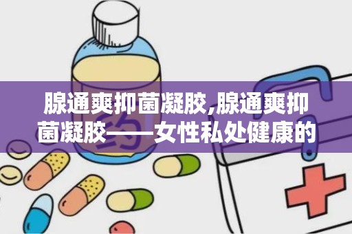 腺通爽抑菌凝胶,腺通爽抑菌凝胶——女性私处健康的守护者