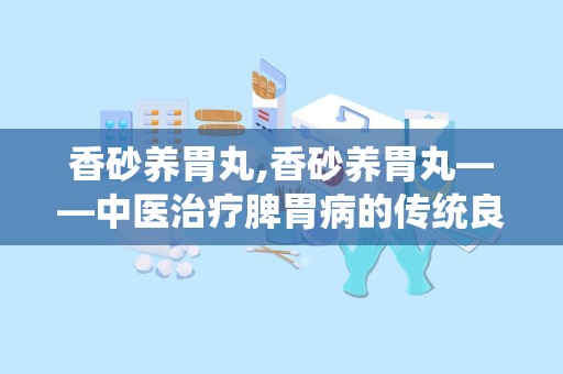 香砂养胃丸,香砂养胃丸——中医治疗脾胃病的传统良药